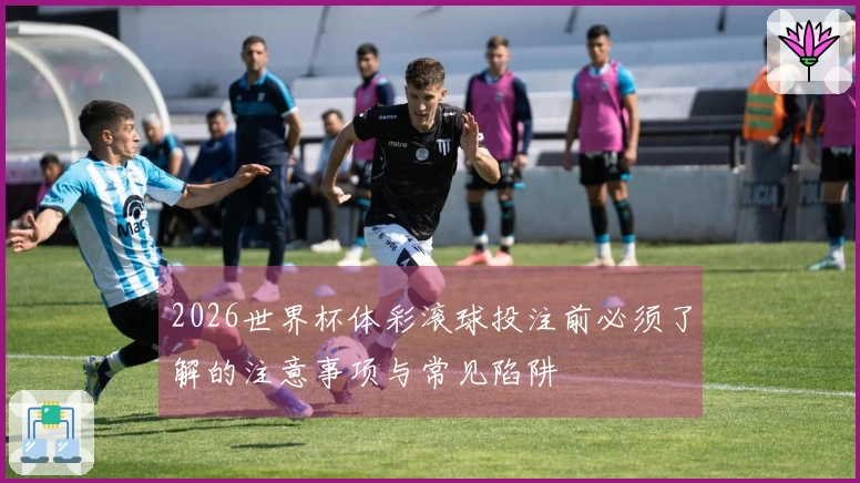 2026世界杯体彩滚球投注前必须了解的注意事项与常见陷阱
