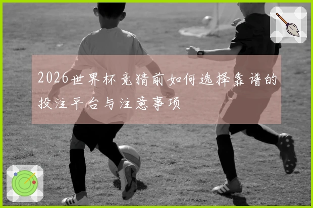 2026世界杯竞猜前如何选择靠谱的投注平台与注意事项