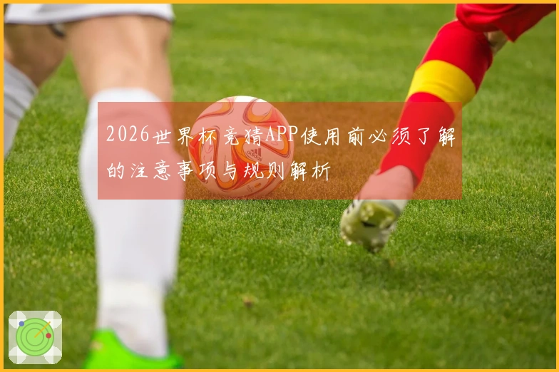 2026世界杯竞猜APP使用前必须了解的注意事项与规则解析