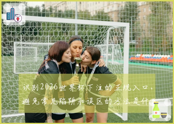 识别2026世界杯下注的正规入口，避免常见陷阱和误区的方法是什么？