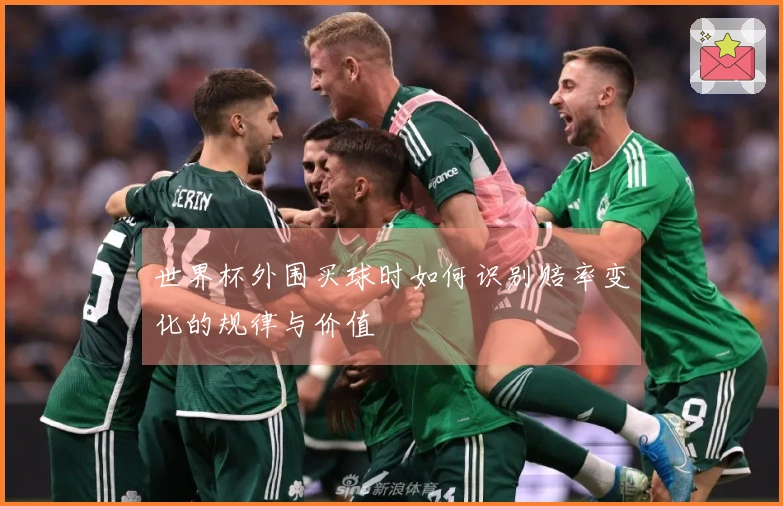 世界杯外围买球时如何识别赔率变化的规律与价值