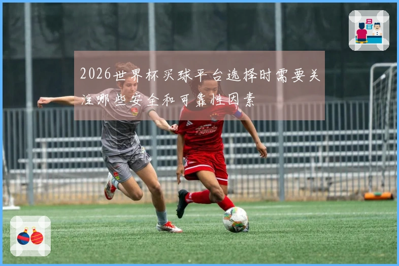 2026世界杯买球平台选择时需要关注哪些安全和可靠性因素